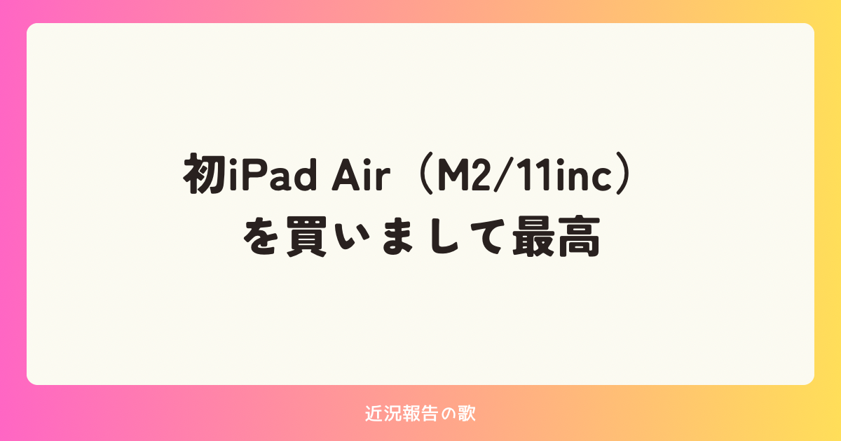 初iPad Air（M2/11inc）を買いまして最高 | 近況報告の歌